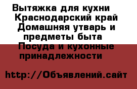 Вытяжка для кухни  - Краснодарский край Домашняя утварь и предметы быта » Посуда и кухонные принадлежности   
